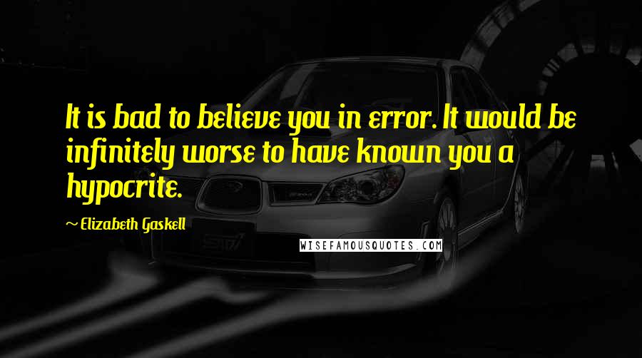 Elizabeth Gaskell Quotes: It is bad to believe you in error. It would be infinitely worse to have known you a hypocrite.