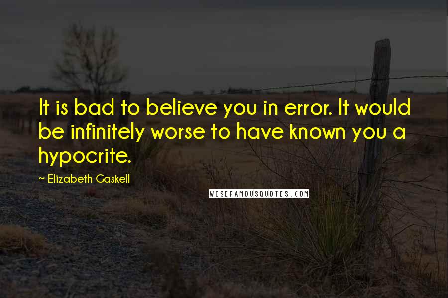Elizabeth Gaskell Quotes: It is bad to believe you in error. It would be infinitely worse to have known you a hypocrite.