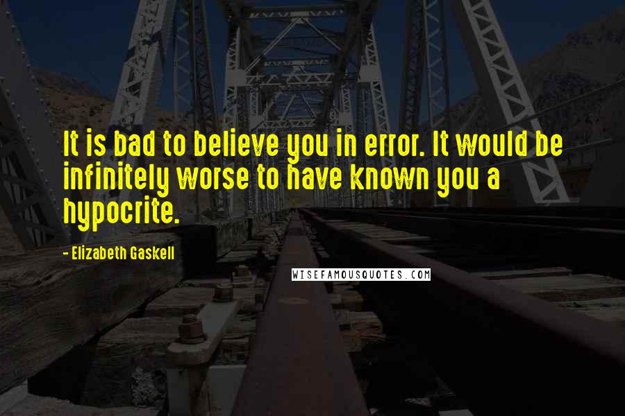 Elizabeth Gaskell Quotes: It is bad to believe you in error. It would be infinitely worse to have known you a hypocrite.