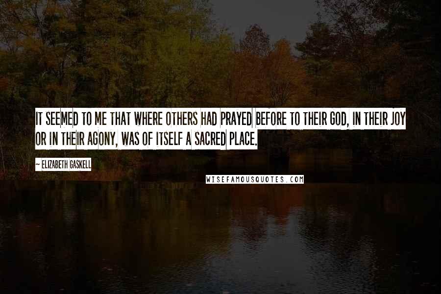 Elizabeth Gaskell Quotes: It seemed to me that where others had prayed before to their God, in their joy or in their agony, was of itself a sacred place.