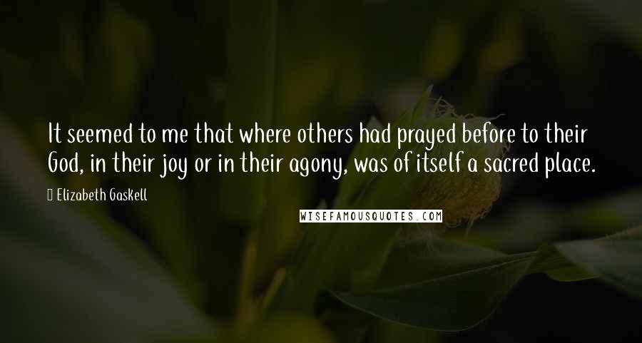 Elizabeth Gaskell Quotes: It seemed to me that where others had prayed before to their God, in their joy or in their agony, was of itself a sacred place.