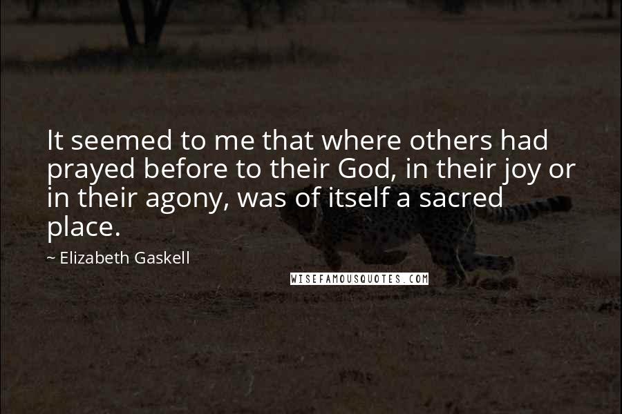 Elizabeth Gaskell Quotes: It seemed to me that where others had prayed before to their God, in their joy or in their agony, was of itself a sacred place.