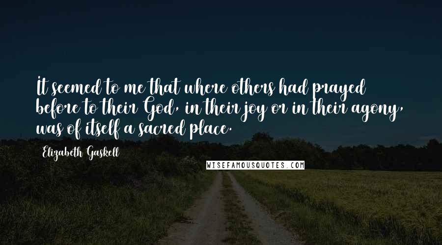 Elizabeth Gaskell Quotes: It seemed to me that where others had prayed before to their God, in their joy or in their agony, was of itself a sacred place.