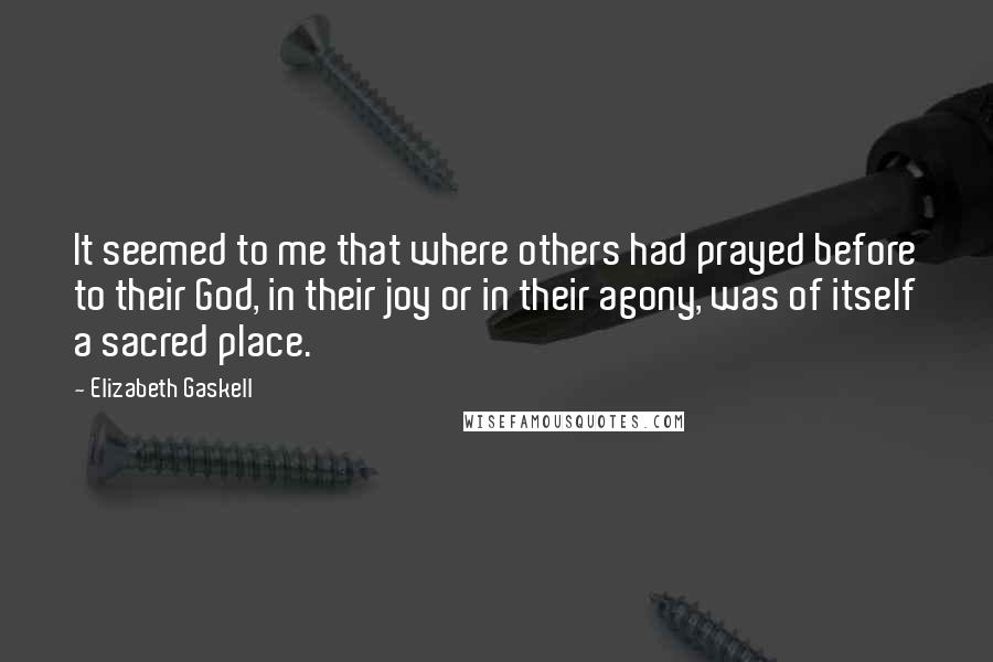 Elizabeth Gaskell Quotes: It seemed to me that where others had prayed before to their God, in their joy or in their agony, was of itself a sacred place.