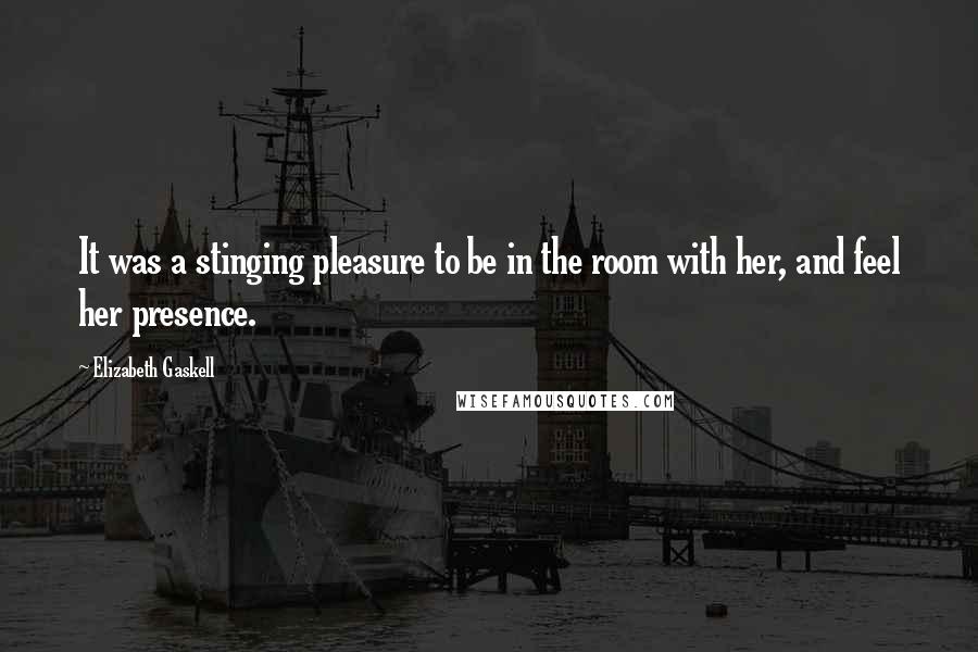 Elizabeth Gaskell Quotes: It was a stinging pleasure to be in the room with her, and feel her presence.