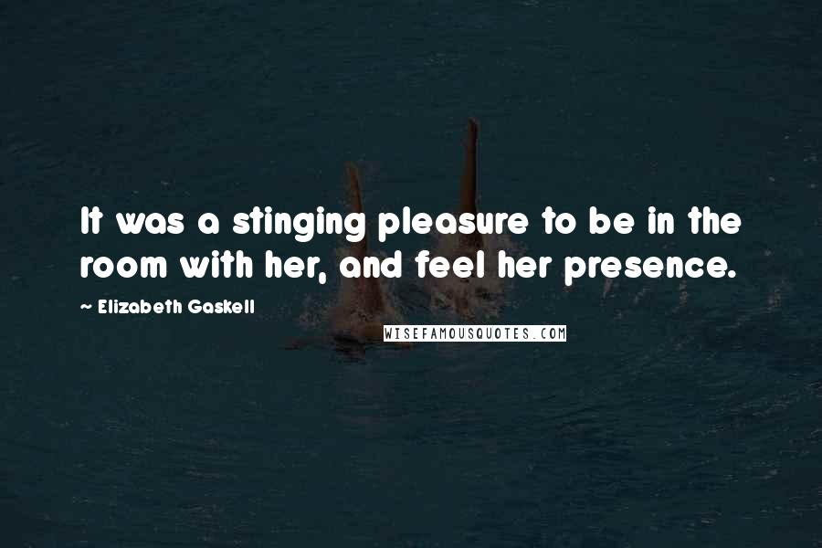 Elizabeth Gaskell Quotes: It was a stinging pleasure to be in the room with her, and feel her presence.