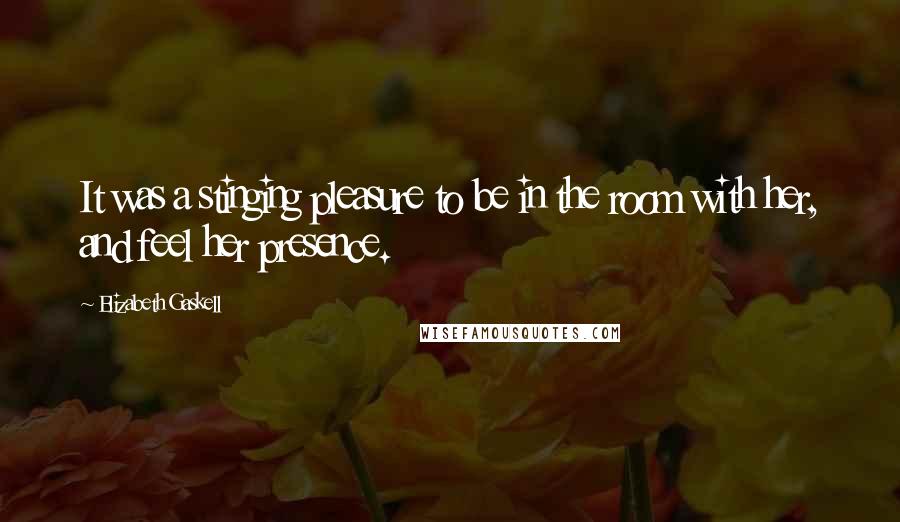 Elizabeth Gaskell Quotes: It was a stinging pleasure to be in the room with her, and feel her presence.