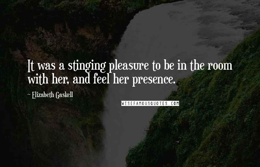 Elizabeth Gaskell Quotes: It was a stinging pleasure to be in the room with her, and feel her presence.
