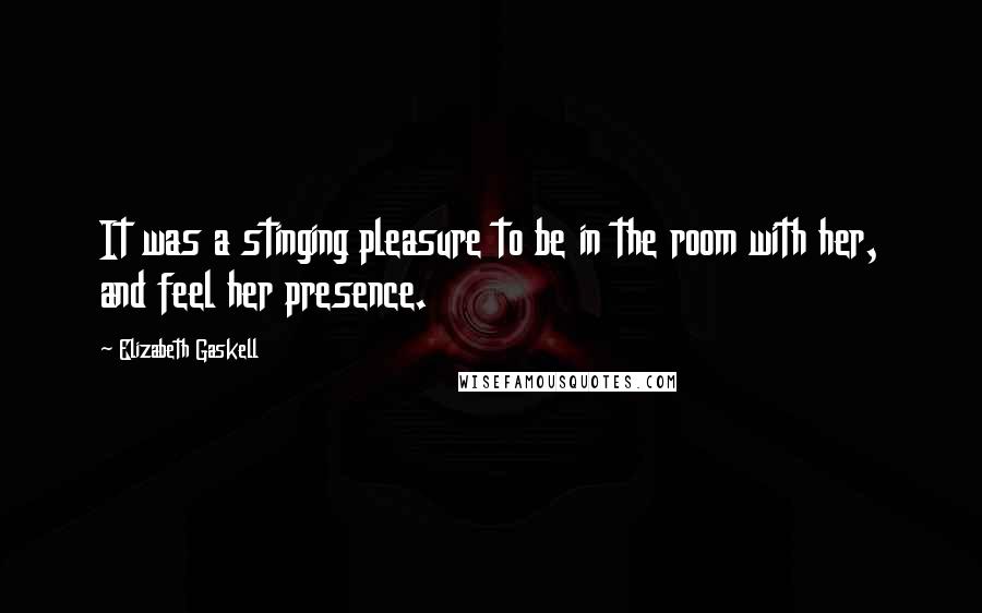 Elizabeth Gaskell Quotes: It was a stinging pleasure to be in the room with her, and feel her presence.