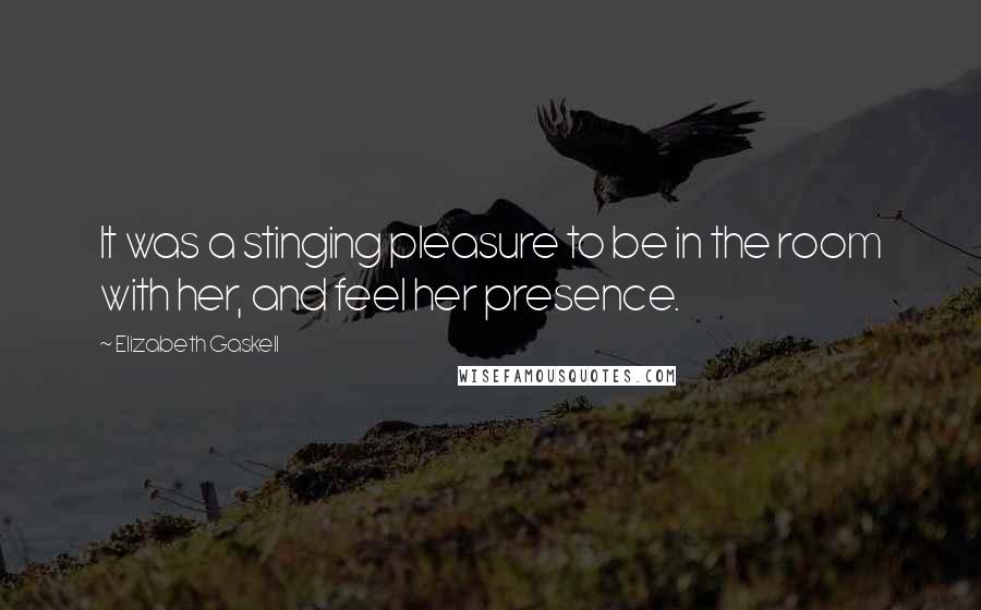 Elizabeth Gaskell Quotes: It was a stinging pleasure to be in the room with her, and feel her presence.