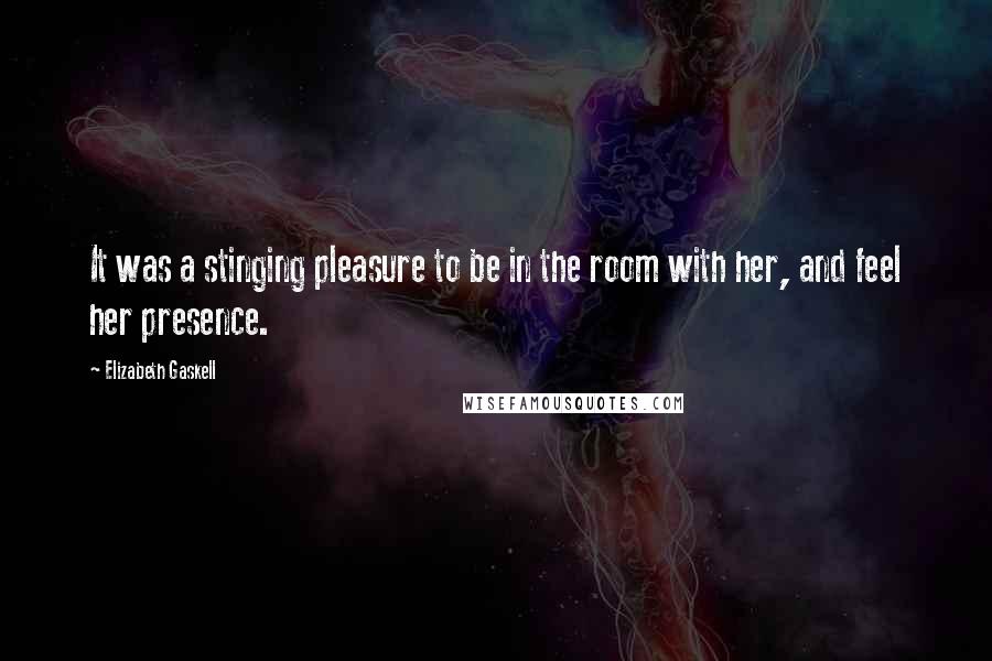Elizabeth Gaskell Quotes: It was a stinging pleasure to be in the room with her, and feel her presence.