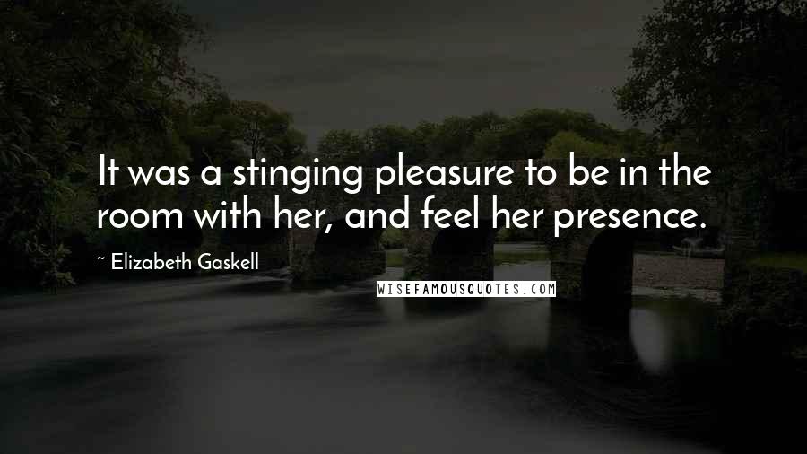 Elizabeth Gaskell Quotes: It was a stinging pleasure to be in the room with her, and feel her presence.
