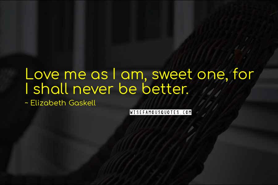 Elizabeth Gaskell Quotes: Love me as I am, sweet one, for I shall never be better.