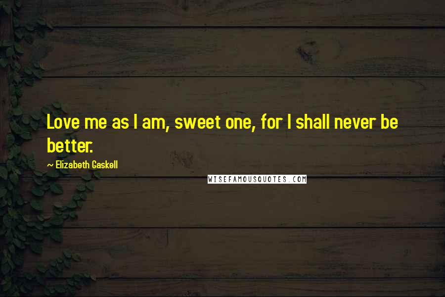 Elizabeth Gaskell Quotes: Love me as I am, sweet one, for I shall never be better.