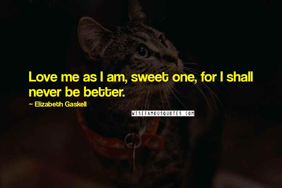 Elizabeth Gaskell Quotes: Love me as I am, sweet one, for I shall never be better.