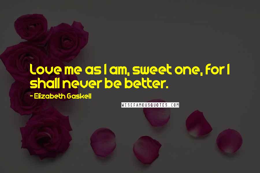 Elizabeth Gaskell Quotes: Love me as I am, sweet one, for I shall never be better.