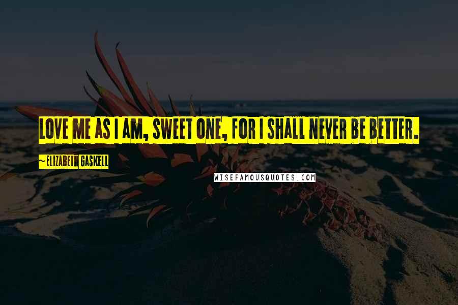 Elizabeth Gaskell Quotes: Love me as I am, sweet one, for I shall never be better.