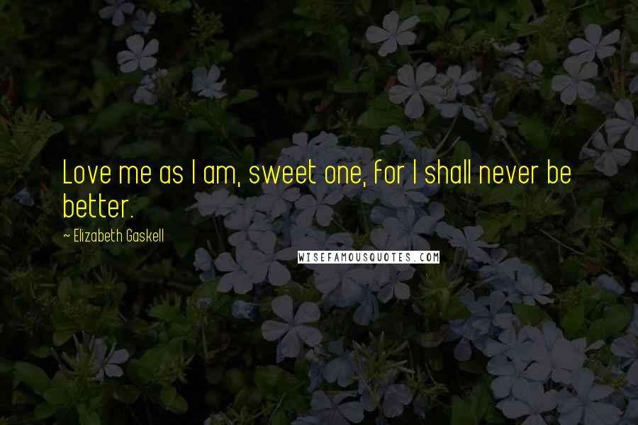 Elizabeth Gaskell Quotes: Love me as I am, sweet one, for I shall never be better.