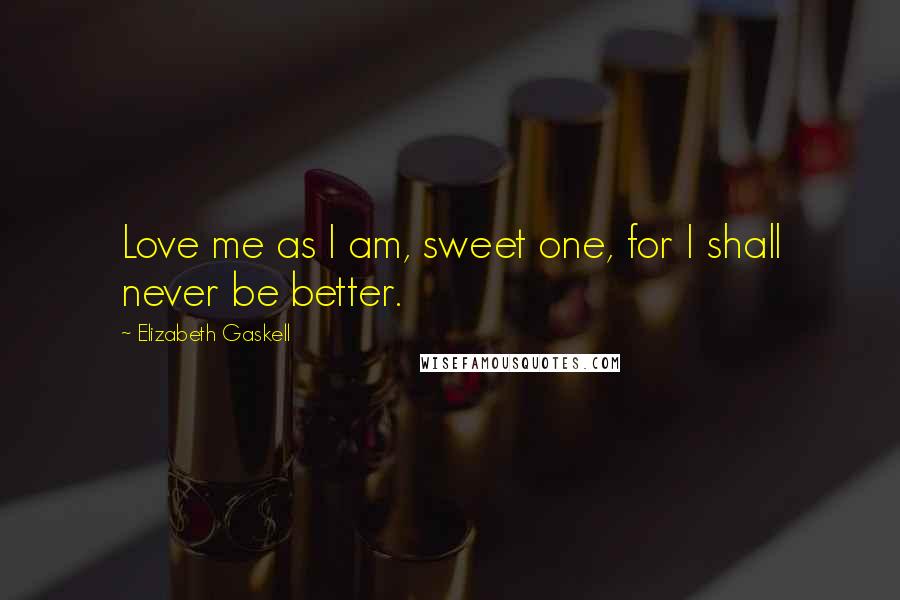 Elizabeth Gaskell Quotes: Love me as I am, sweet one, for I shall never be better.