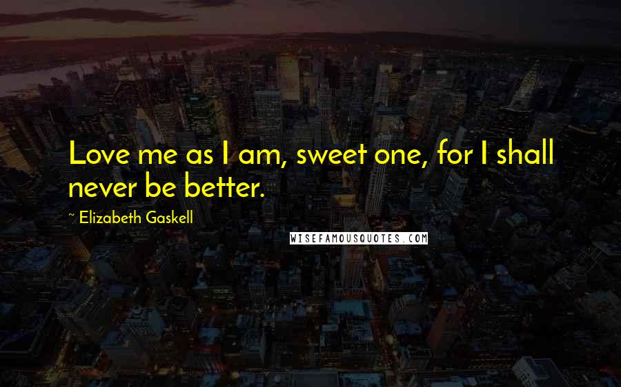 Elizabeth Gaskell Quotes: Love me as I am, sweet one, for I shall never be better.