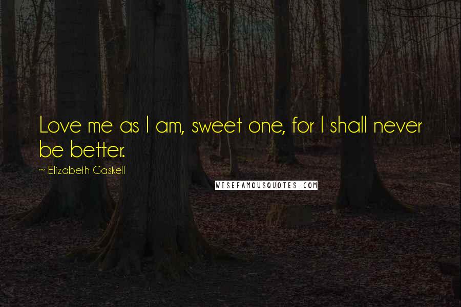 Elizabeth Gaskell Quotes: Love me as I am, sweet one, for I shall never be better.