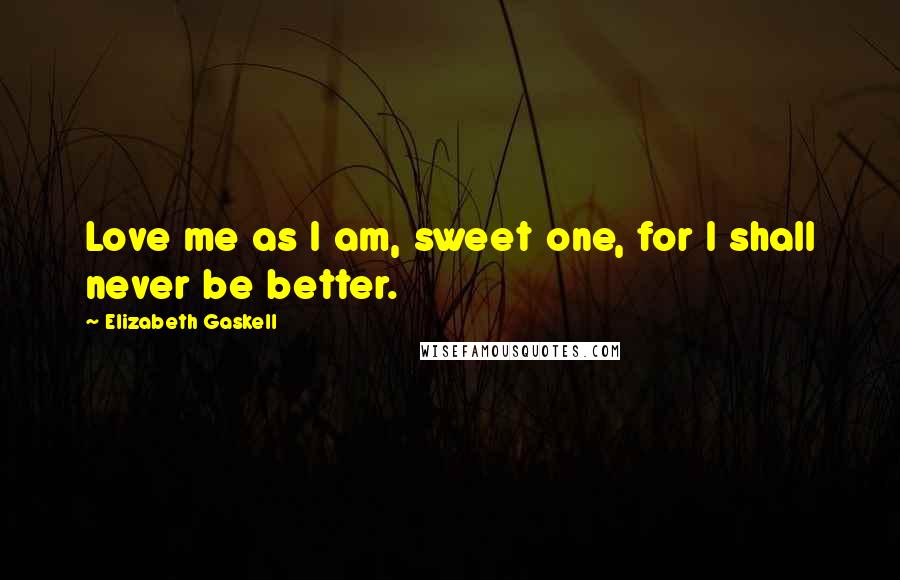 Elizabeth Gaskell Quotes: Love me as I am, sweet one, for I shall never be better.