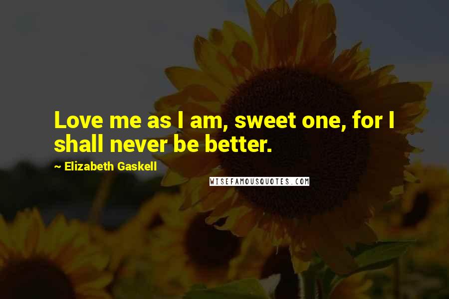 Elizabeth Gaskell Quotes: Love me as I am, sweet one, for I shall never be better.