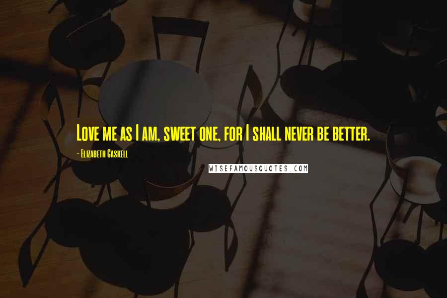 Elizabeth Gaskell Quotes: Love me as I am, sweet one, for I shall never be better.