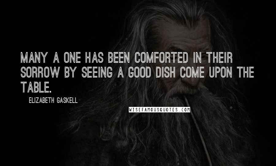 Elizabeth Gaskell Quotes: Many a one has been comforted in their sorrow by seeing a good dish come upon the table.