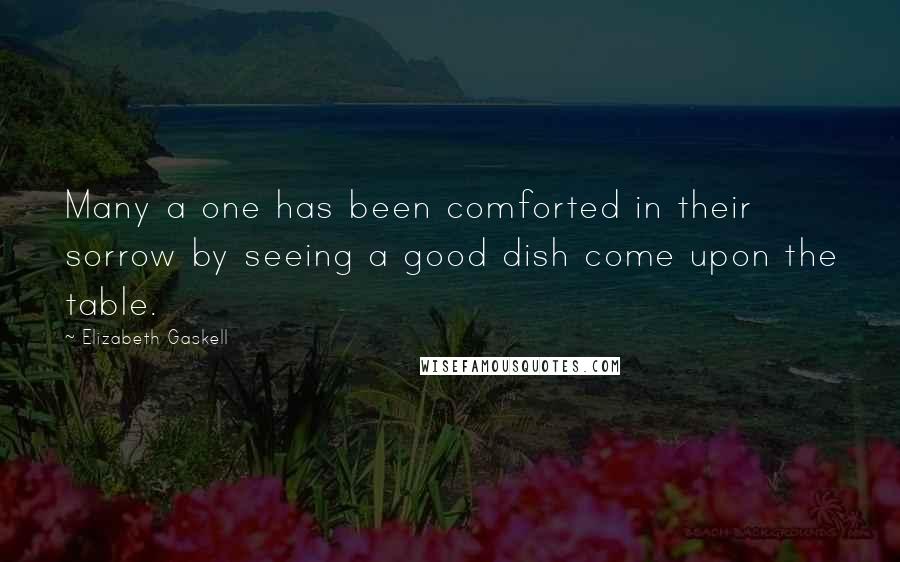 Elizabeth Gaskell Quotes: Many a one has been comforted in their sorrow by seeing a good dish come upon the table.