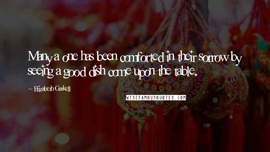 Elizabeth Gaskell Quotes: Many a one has been comforted in their sorrow by seeing a good dish come upon the table.