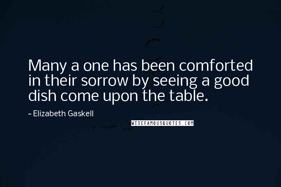 Elizabeth Gaskell Quotes: Many a one has been comforted in their sorrow by seeing a good dish come upon the table.