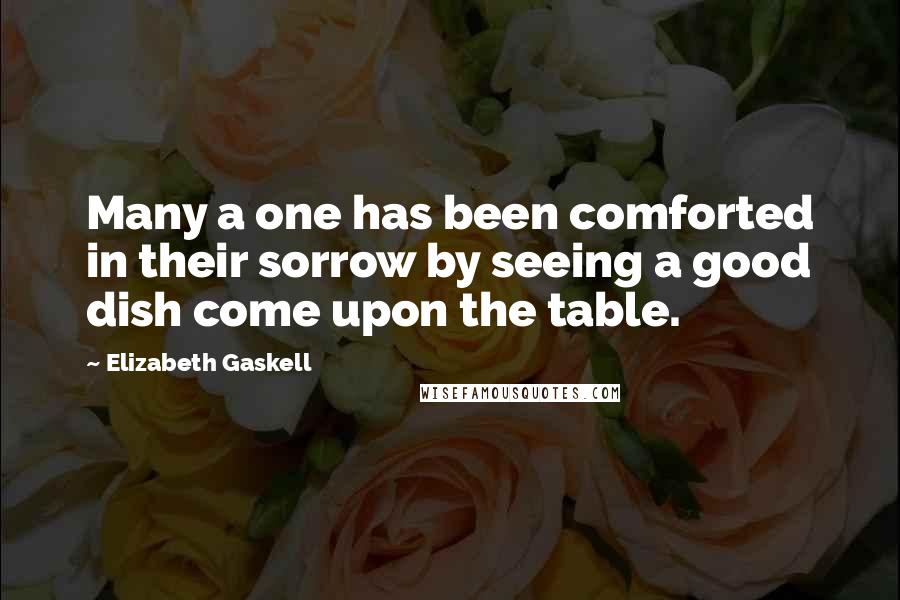 Elizabeth Gaskell Quotes: Many a one has been comforted in their sorrow by seeing a good dish come upon the table.