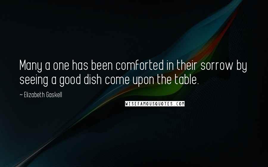 Elizabeth Gaskell Quotes: Many a one has been comforted in their sorrow by seeing a good dish come upon the table.