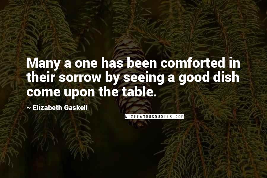 Elizabeth Gaskell Quotes: Many a one has been comforted in their sorrow by seeing a good dish come upon the table.