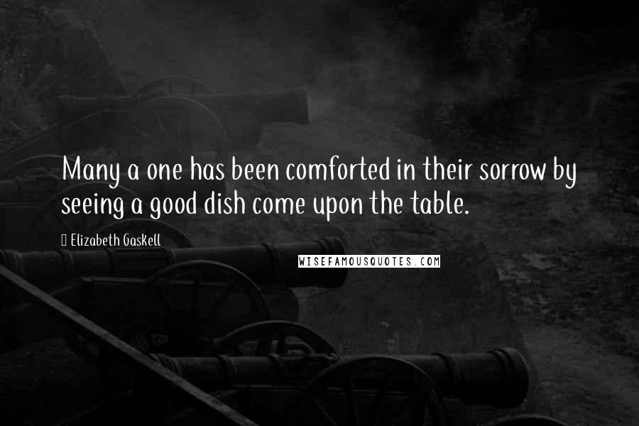 Elizabeth Gaskell Quotes: Many a one has been comforted in their sorrow by seeing a good dish come upon the table.