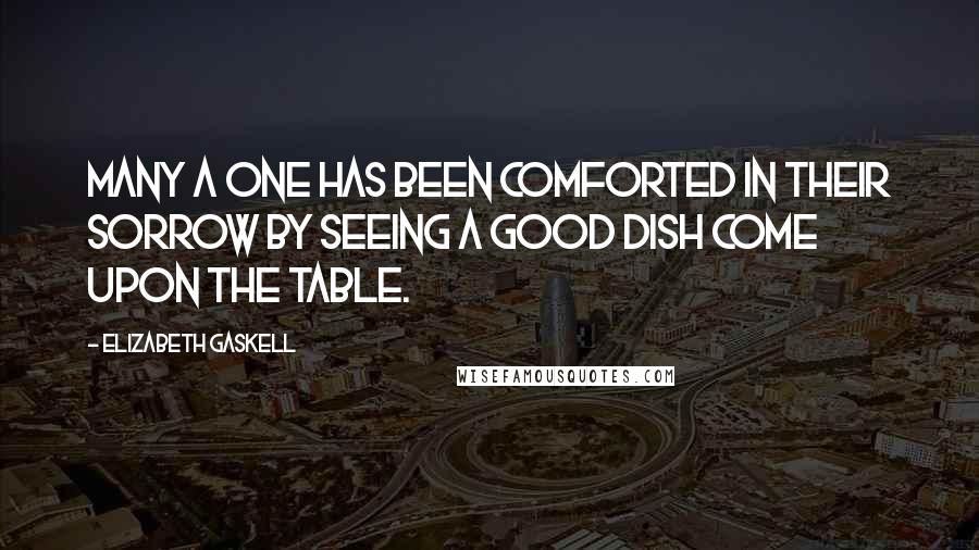 Elizabeth Gaskell Quotes: Many a one has been comforted in their sorrow by seeing a good dish come upon the table.