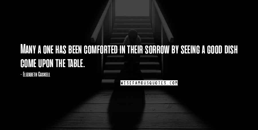 Elizabeth Gaskell Quotes: Many a one has been comforted in their sorrow by seeing a good dish come upon the table.