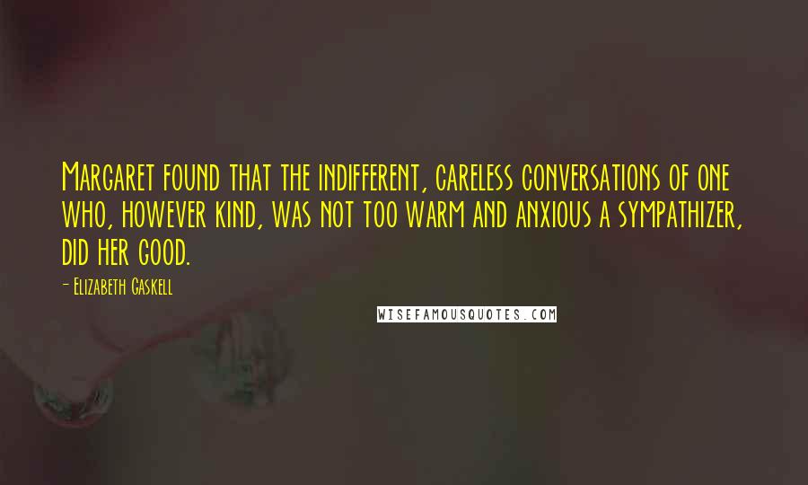 Elizabeth Gaskell Quotes: Margaret found that the indifferent, careless conversations of one who, however kind, was not too warm and anxious a sympathizer, did her good.