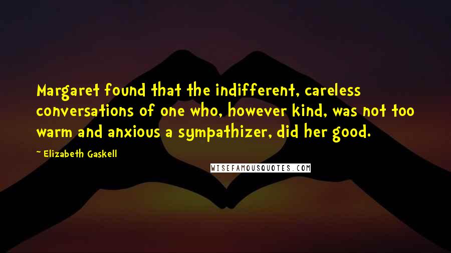 Elizabeth Gaskell Quotes: Margaret found that the indifferent, careless conversations of one who, however kind, was not too warm and anxious a sympathizer, did her good.