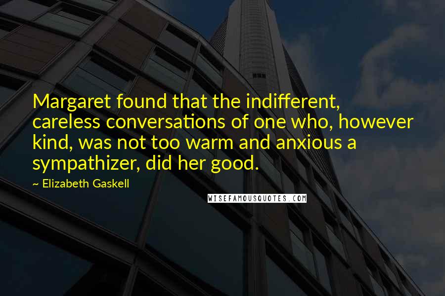 Elizabeth Gaskell Quotes: Margaret found that the indifferent, careless conversations of one who, however kind, was not too warm and anxious a sympathizer, did her good.