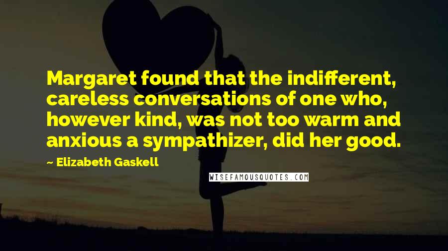 Elizabeth Gaskell Quotes: Margaret found that the indifferent, careless conversations of one who, however kind, was not too warm and anxious a sympathizer, did her good.