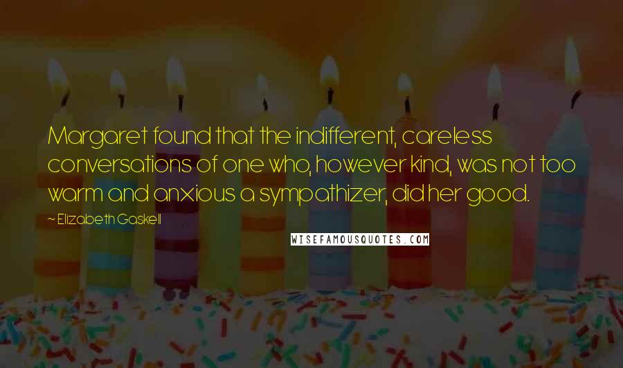 Elizabeth Gaskell Quotes: Margaret found that the indifferent, careless conversations of one who, however kind, was not too warm and anxious a sympathizer, did her good.