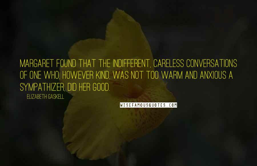 Elizabeth Gaskell Quotes: Margaret found that the indifferent, careless conversations of one who, however kind, was not too warm and anxious a sympathizer, did her good.