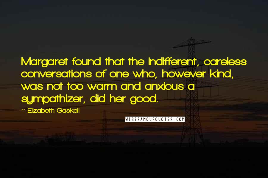 Elizabeth Gaskell Quotes: Margaret found that the indifferent, careless conversations of one who, however kind, was not too warm and anxious a sympathizer, did her good.