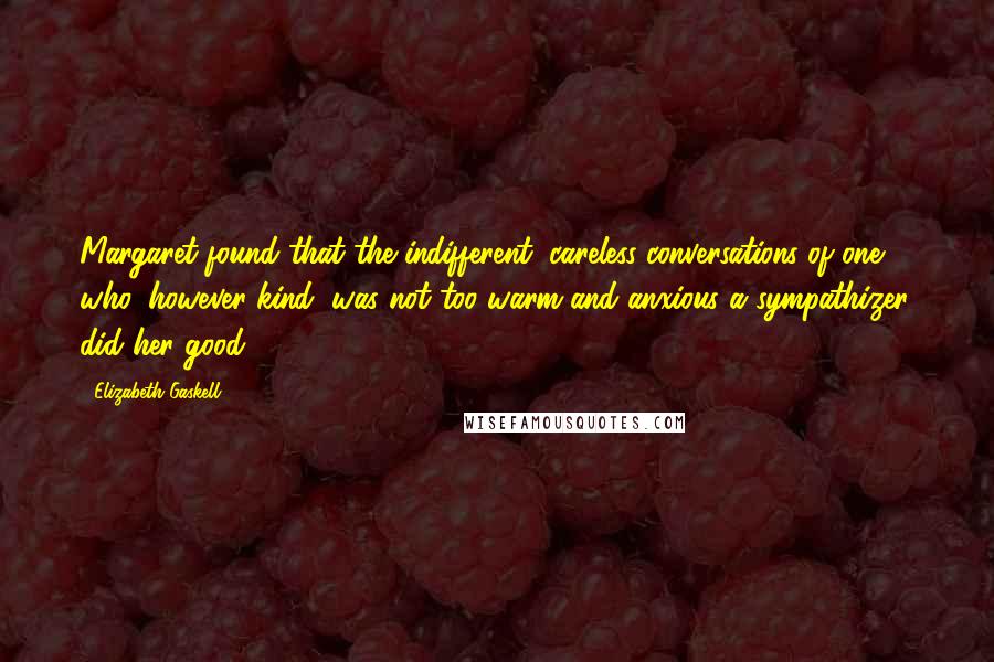 Elizabeth Gaskell Quotes: Margaret found that the indifferent, careless conversations of one who, however kind, was not too warm and anxious a sympathizer, did her good.