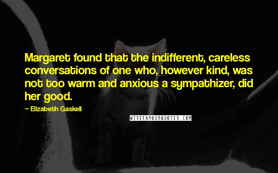 Elizabeth Gaskell Quotes: Margaret found that the indifferent, careless conversations of one who, however kind, was not too warm and anxious a sympathizer, did her good.