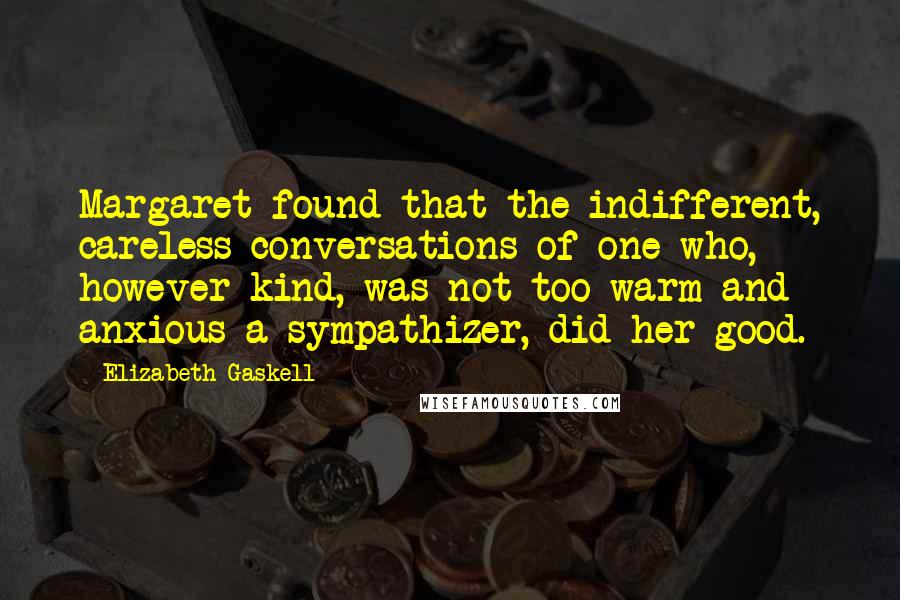 Elizabeth Gaskell Quotes: Margaret found that the indifferent, careless conversations of one who, however kind, was not too warm and anxious a sympathizer, did her good.