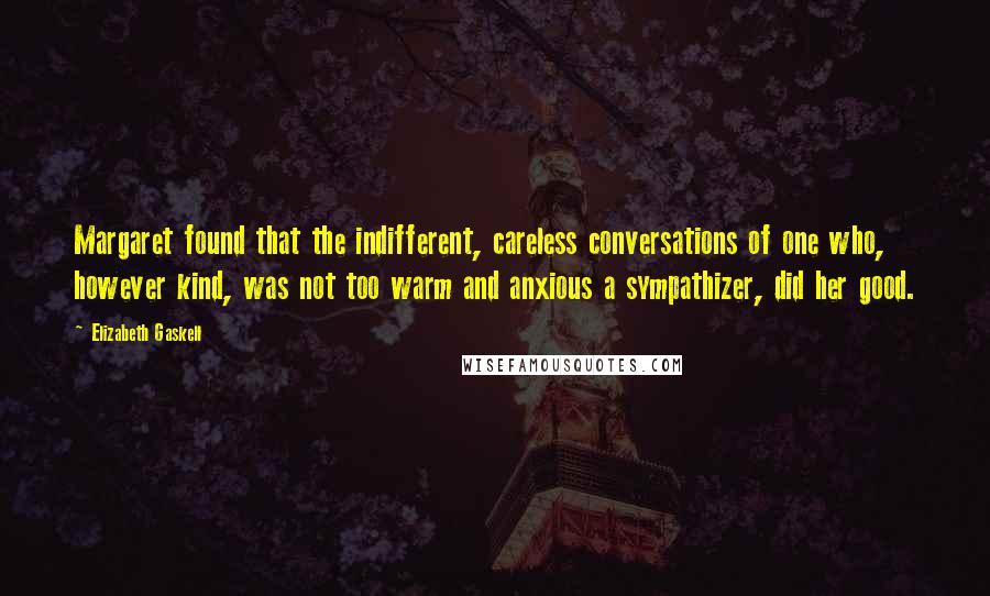 Elizabeth Gaskell Quotes: Margaret found that the indifferent, careless conversations of one who, however kind, was not too warm and anxious a sympathizer, did her good.