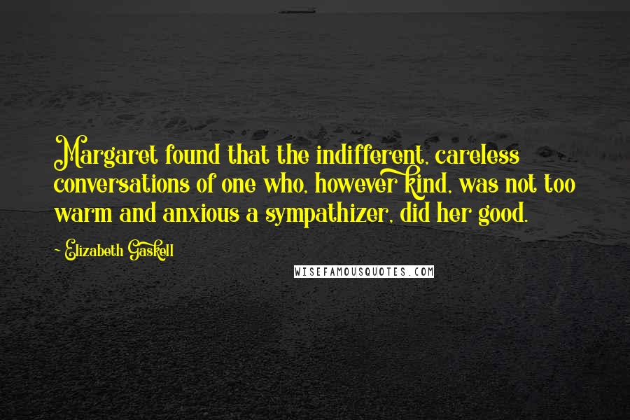 Elizabeth Gaskell Quotes: Margaret found that the indifferent, careless conversations of one who, however kind, was not too warm and anxious a sympathizer, did her good.